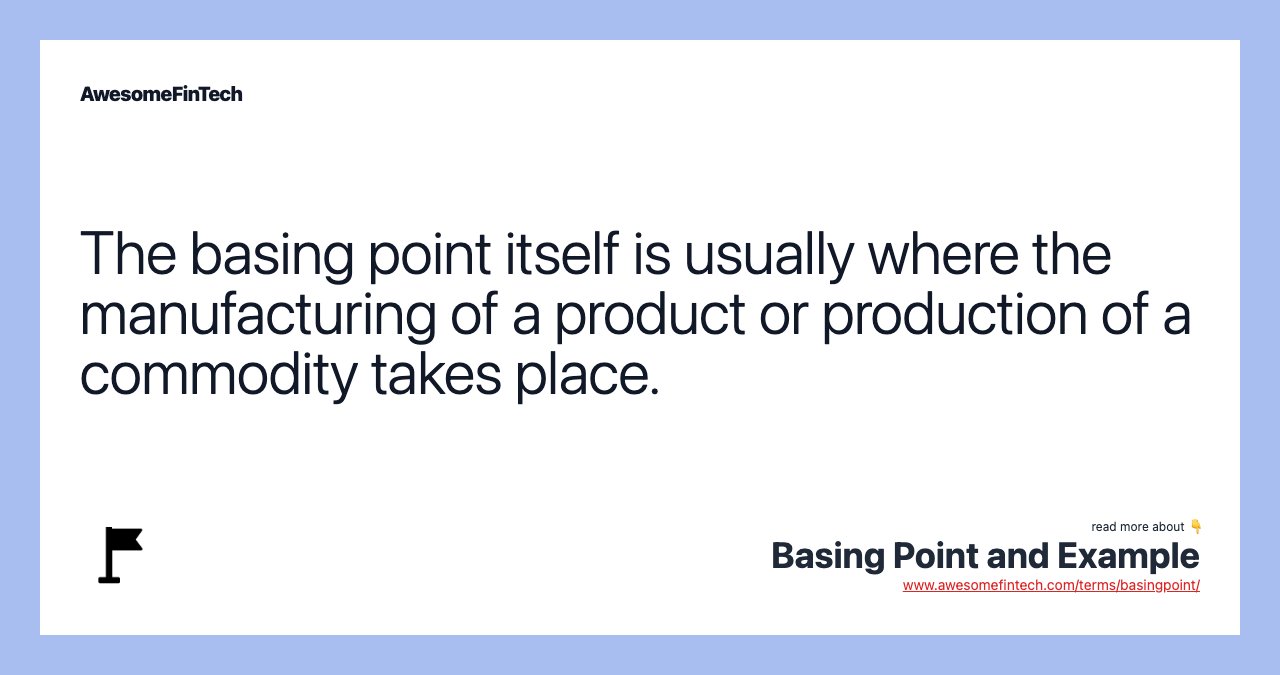 The basing point itself is usually where the manufacturing of a product or production of a commodity takes place.