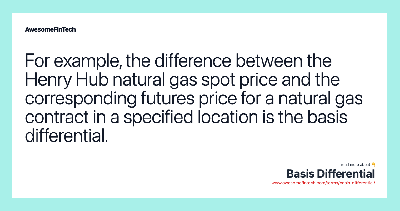 For example, the difference between the Henry Hub natural gas spot price and the corresponding futures price for a natural gas contract in a specified location is the basis differential.