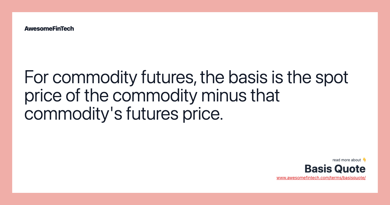For commodity futures, the basis is the spot price of the commodity minus that commodity's futures price.