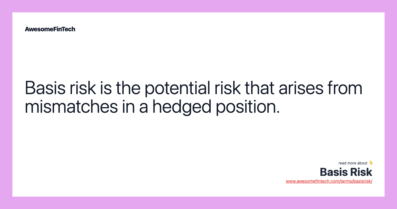 Basis risk is the potential risk that arises from mismatches in a hedged position.