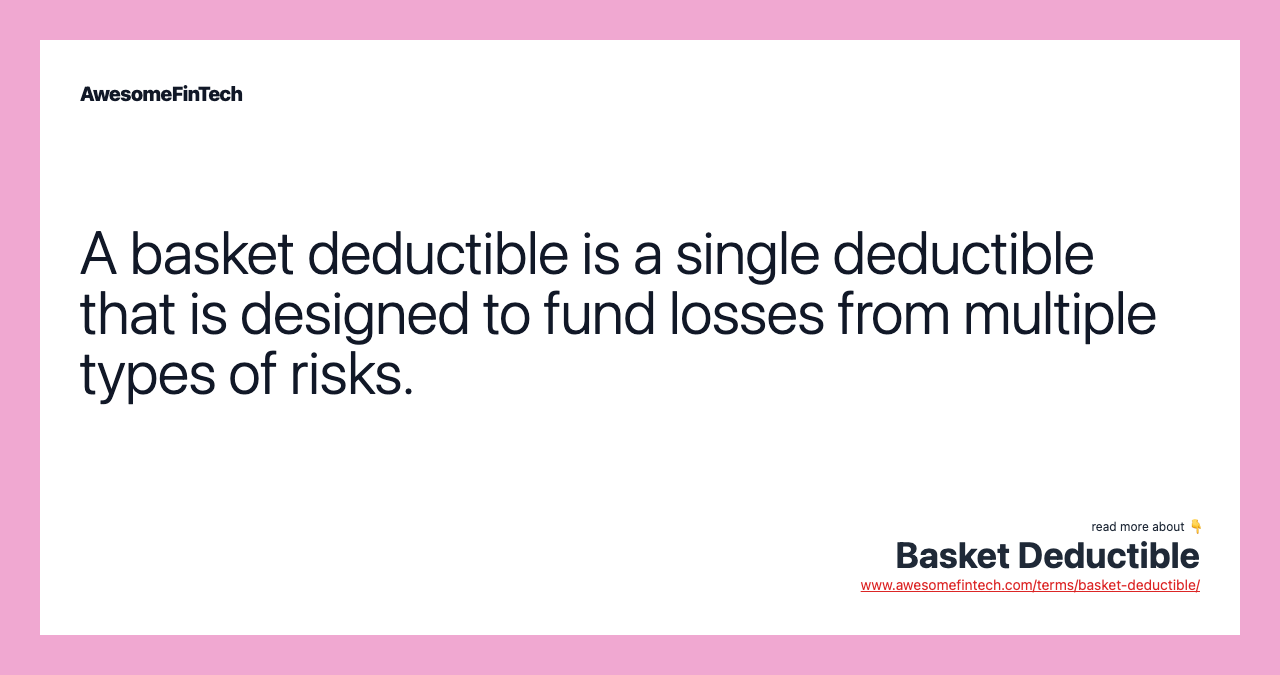 A basket deductible is a single deductible that is designed to fund losses from multiple types of risks.