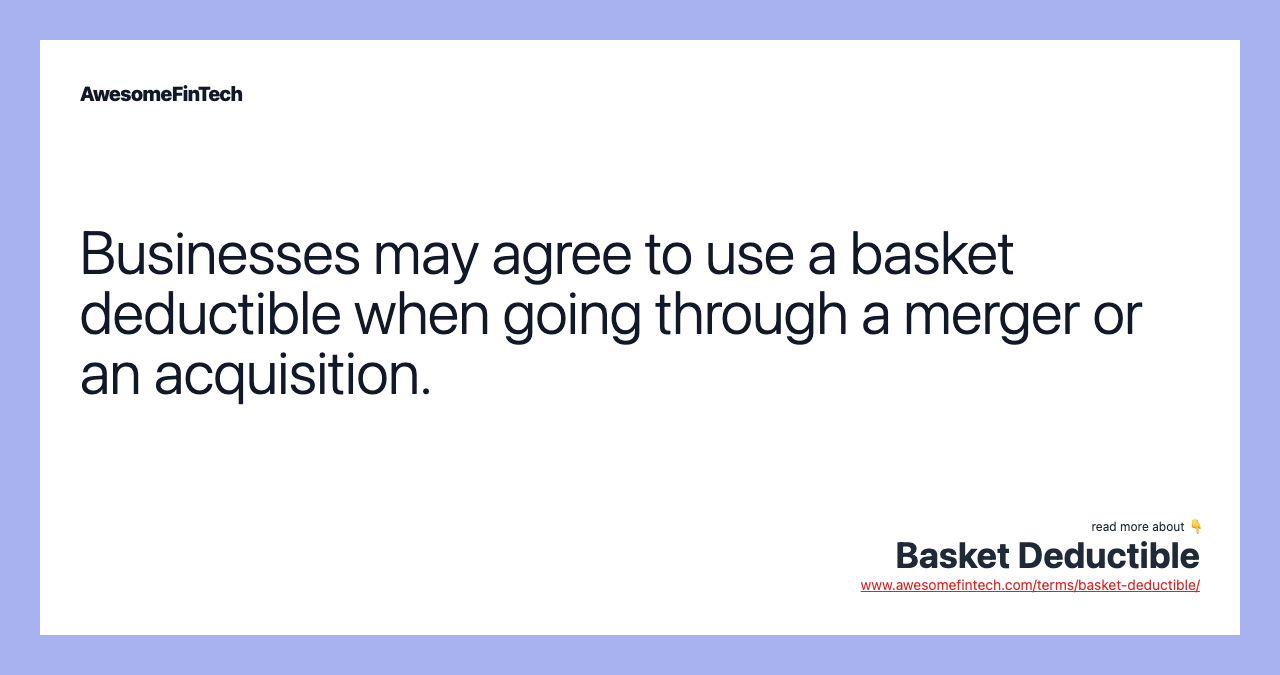 Businesses may agree to use a basket deductible when going through a merger or an acquisition.