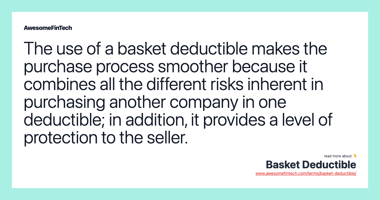 The use of a basket deductible makes the purchase process smoother because it combines all the different risks inherent in purchasing another company in one deductible; in addition, it provides a level of protection to the seller.