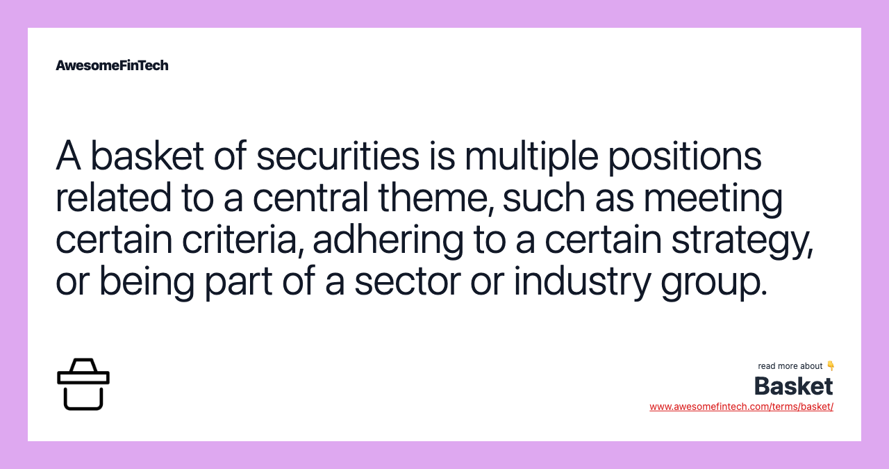 A basket of securities is multiple positions related to a central theme, such as meeting certain criteria, adhering to a certain strategy, or being part of a sector or industry group.