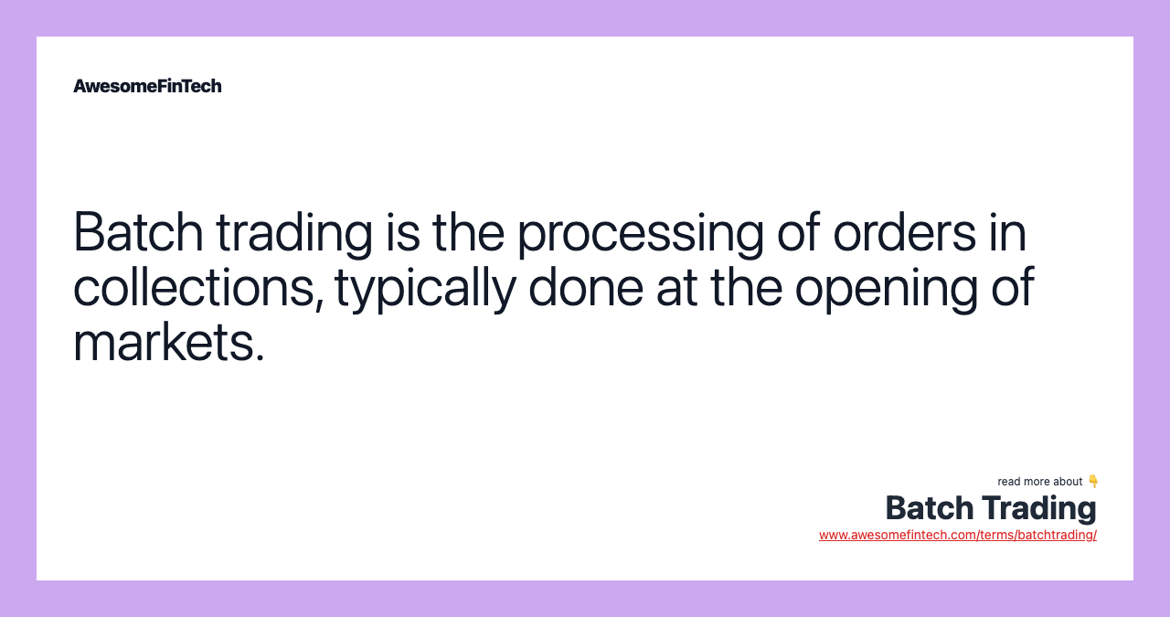 Batch trading is the processing of orders in collections, typically done at the opening of markets.