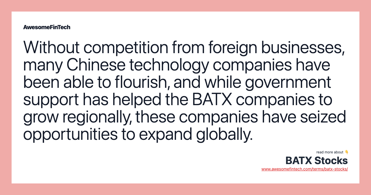 Without competition from foreign businesses, many Chinese technology companies have been able to flourish, and while government support has helped the BATX companies to grow regionally, these companies have seized opportunities to expand globally.