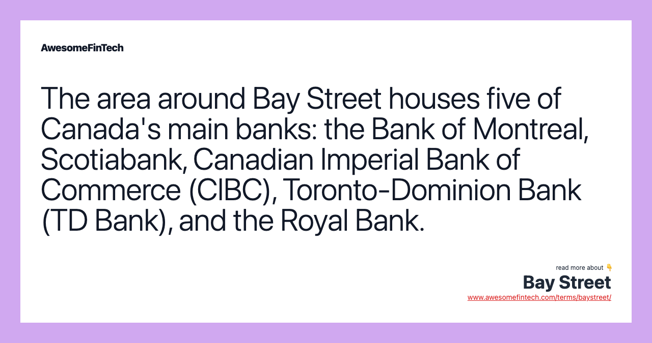 The area around Bay Street houses five of Canada's main banks: the Bank of Montreal, Scotiabank, Canadian Imperial Bank of Commerce (CIBC), Toronto-Dominion Bank (TD Bank), and the Royal Bank.