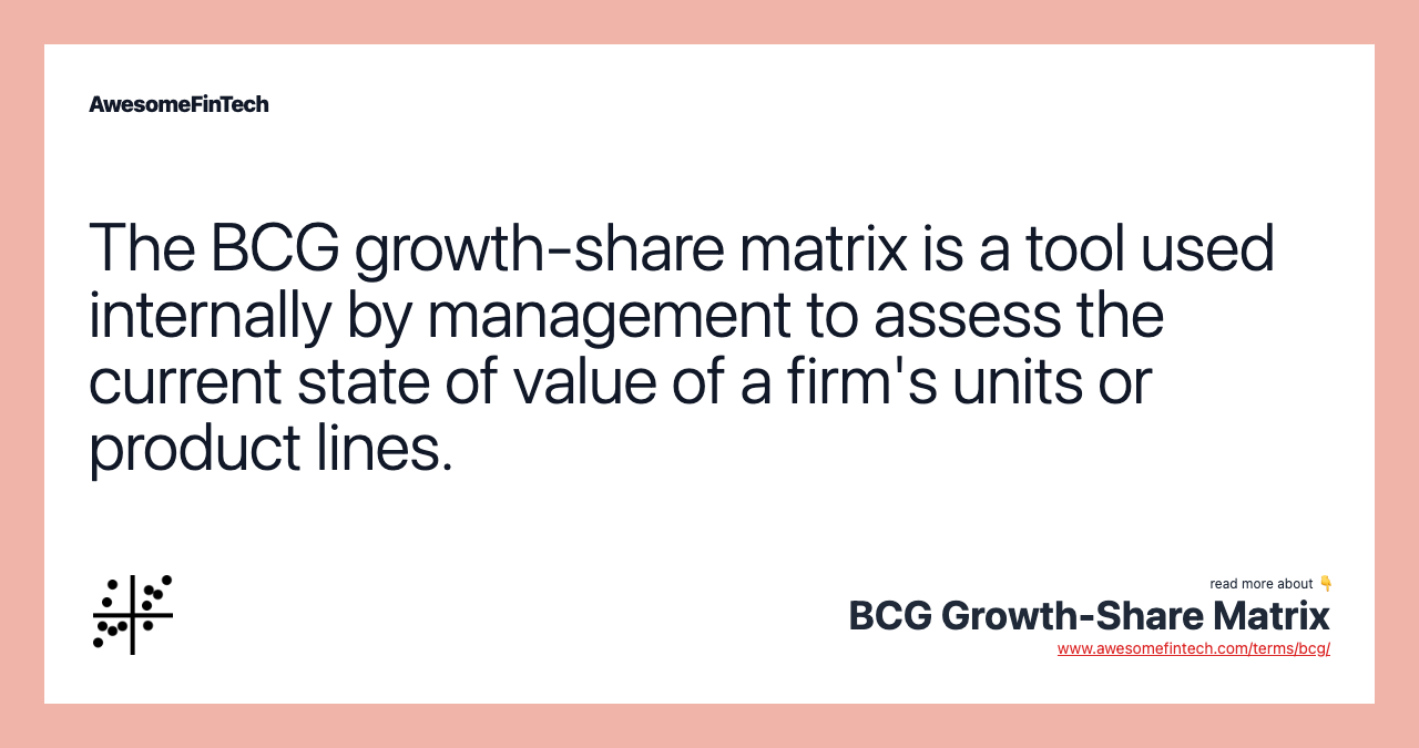 The BCG growth-share matrix is a tool used internally by management to assess the current state of value of a firm's units or product lines.