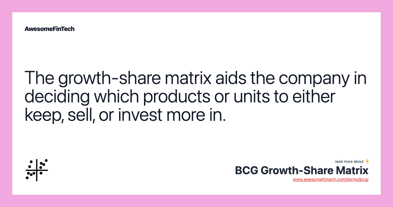 The growth-share matrix aids the company in deciding which products or units to either keep, sell, or invest more in.