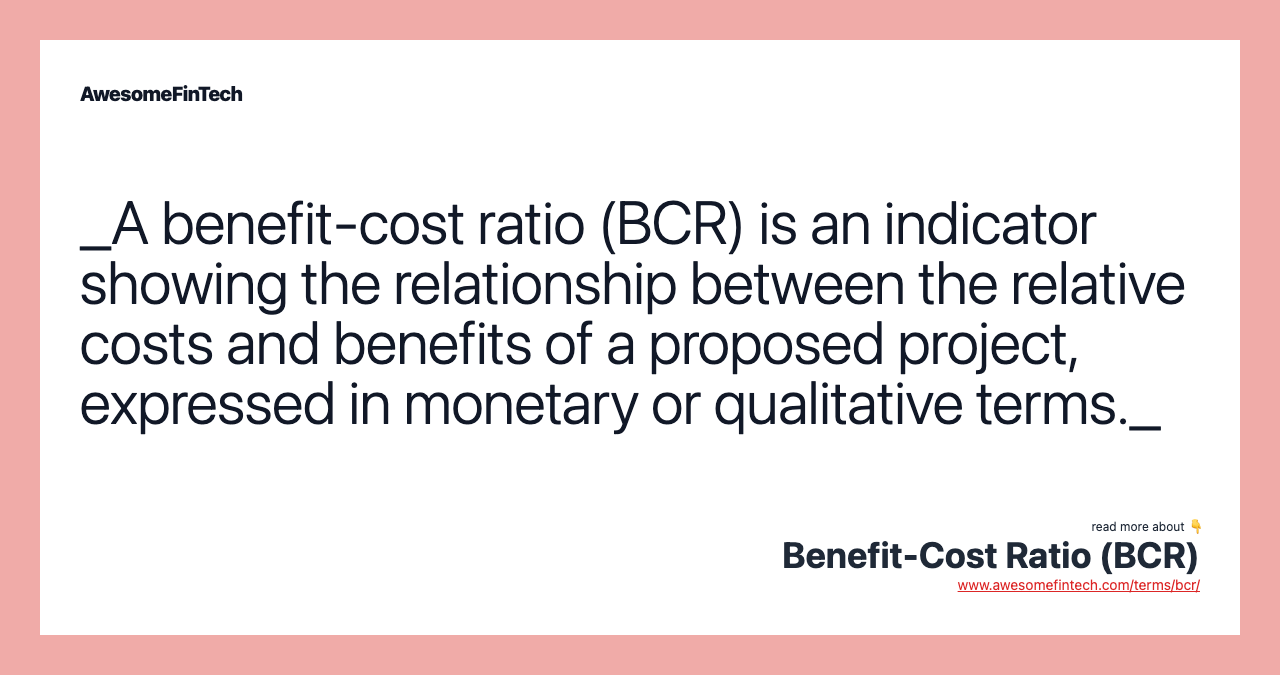 _A benefit-cost ratio (BCR) is an indicator showing the relationship between the relative costs and benefits of a proposed project, expressed in monetary or qualitative terms._