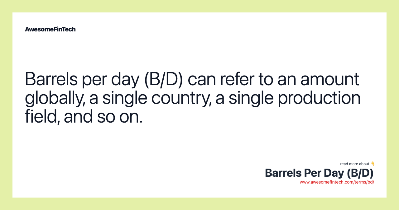 Barrels per day (B/D) can refer to an amount globally, a single country, a single production field, and so on.
