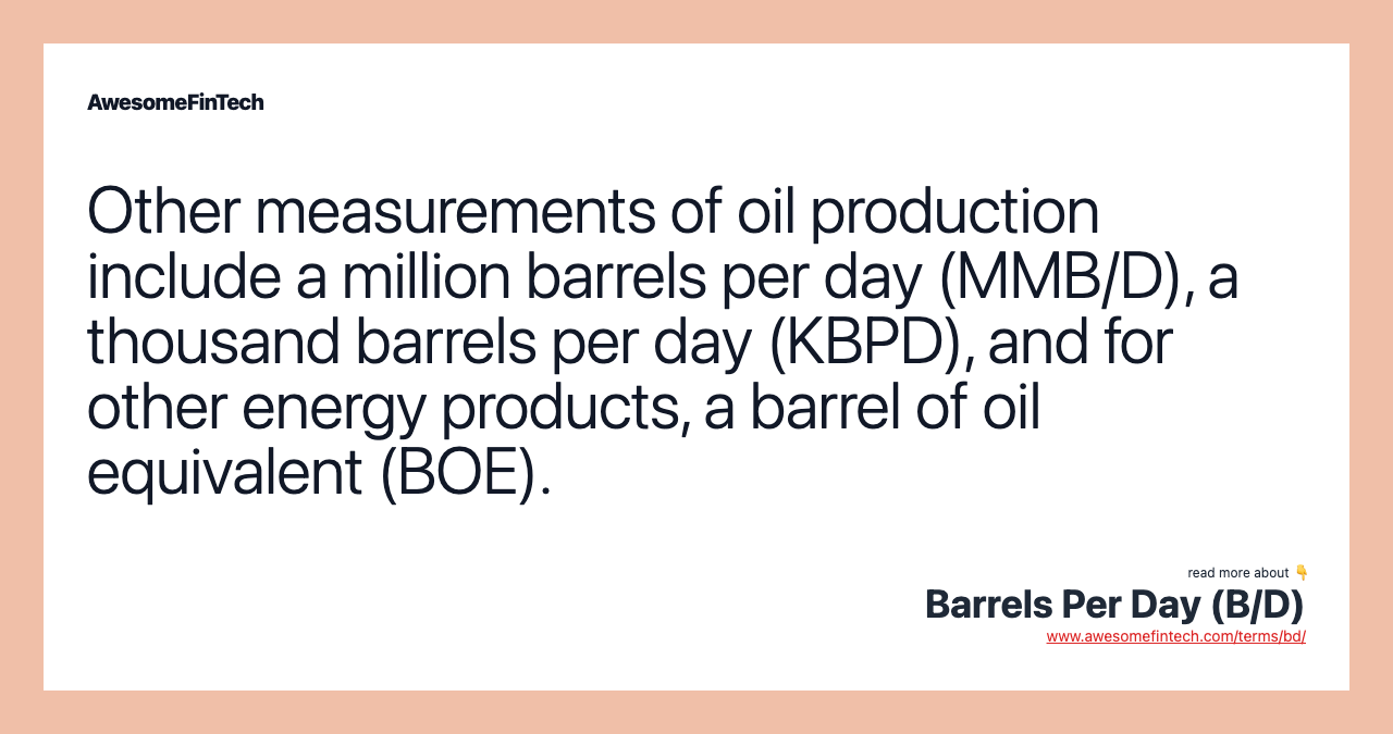 Other measurements of oil production include a million barrels per day (MMB/D), a thousand barrels per day (KBPD), and for other energy products, a barrel of oil equivalent (BOE).