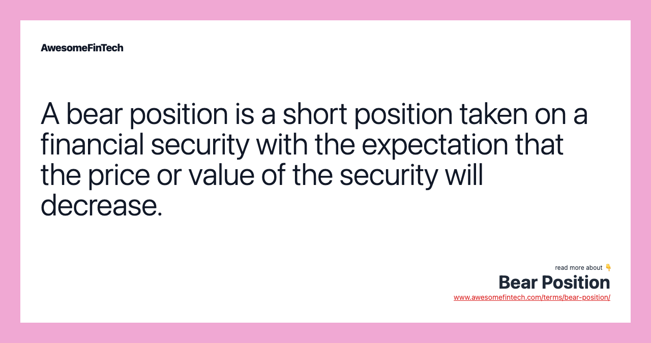 A bear position is a short position taken on a financial security with the expectation that the price or value of the security will decrease.