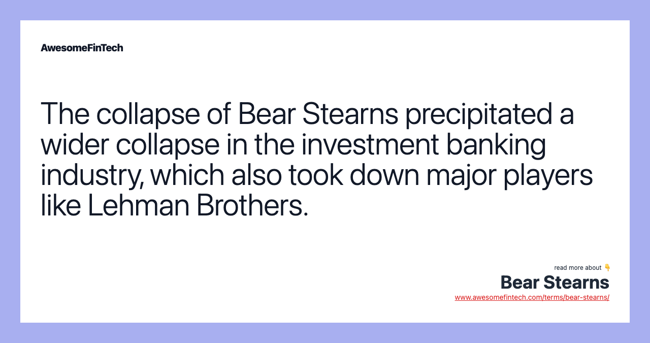 The collapse of Bear Stearns precipitated a wider collapse in the investment banking industry, which also took down major players like Lehman Brothers.