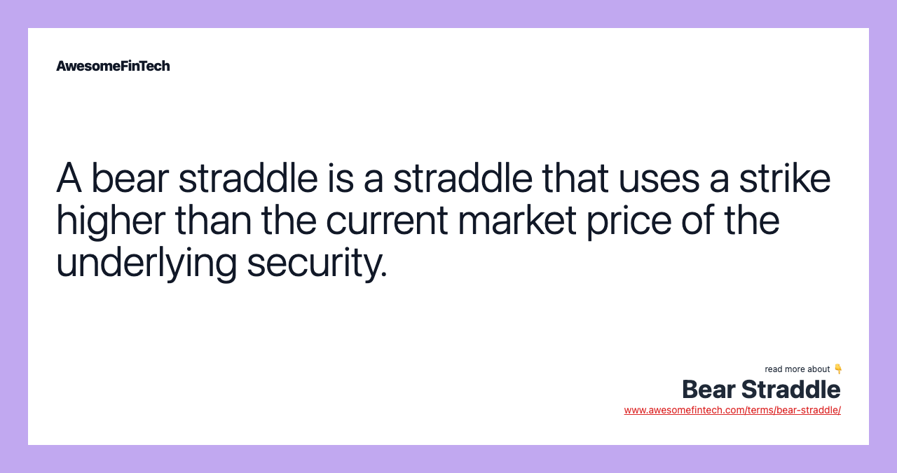 A bear straddle is a straddle that uses a strike higher than the current market price of the underlying security.