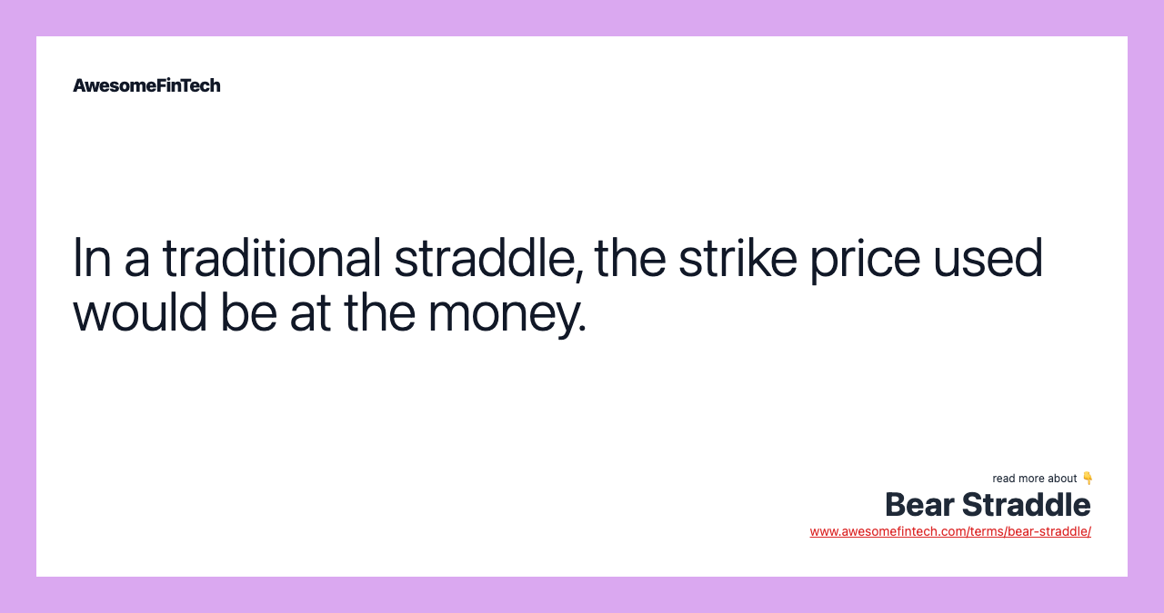 In a traditional straddle, the strike price used would be at the money.