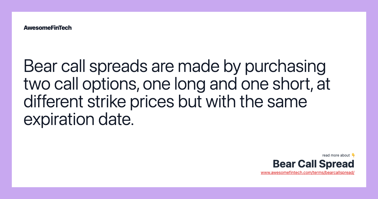 Bear call spreads are made by purchasing two call options, one long and one short, at different strike prices but with the same expiration date.