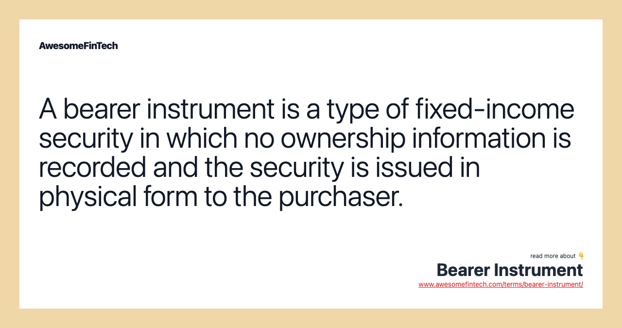 A bearer instrument is a type of fixed-income security in which no ownership information is recorded and the security is issued in physical form to the purchaser.