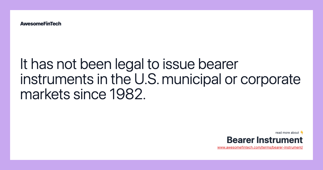 It has not been legal to issue bearer instruments in the U.S. municipal or corporate markets since 1982.
