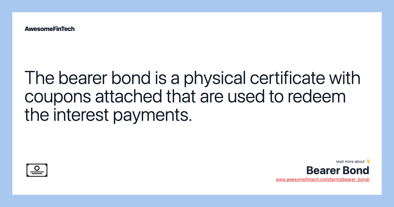 The bearer bond is a physical certificate with coupons attached that are used to redeem the interest payments.