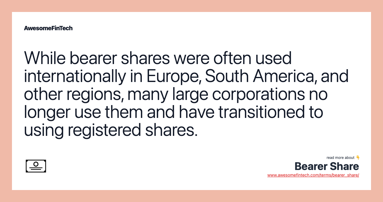 While bearer shares were often used internationally in Europe, South America, and other regions, many large corporations no longer use them and have transitioned to using registered shares.