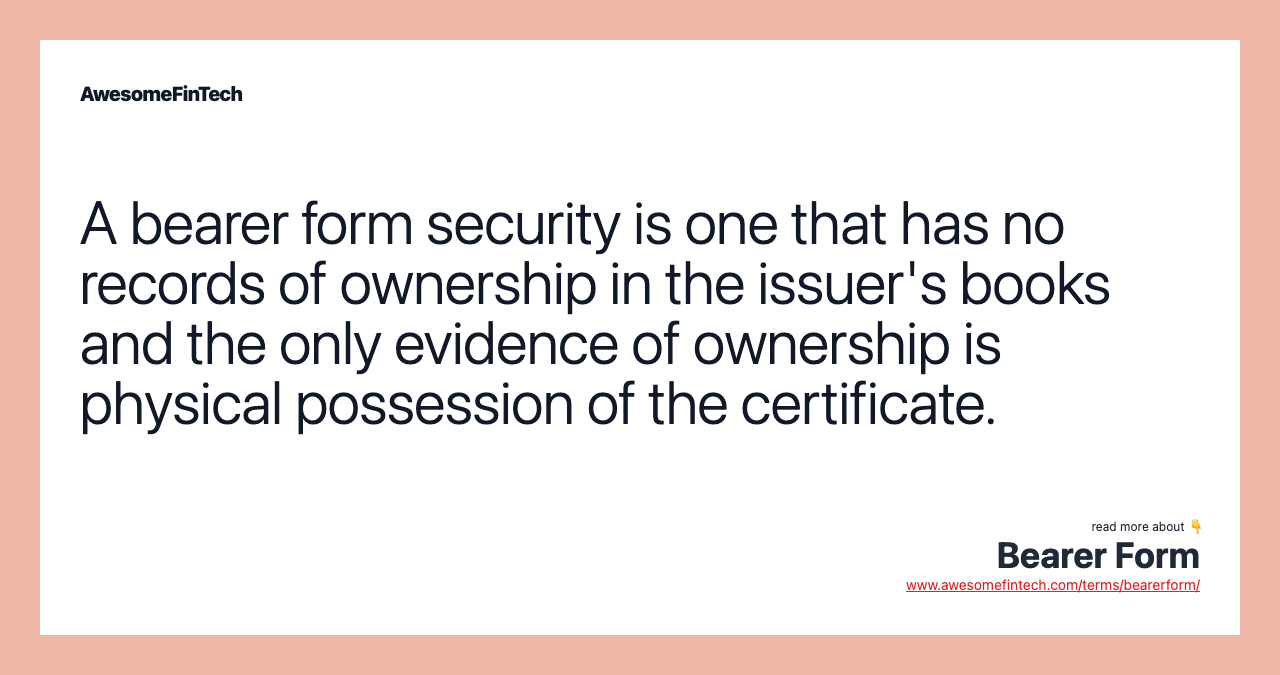 A bearer form security is one that has no records of ownership in the issuer's books and the only evidence of ownership is physical possession of the certificate.