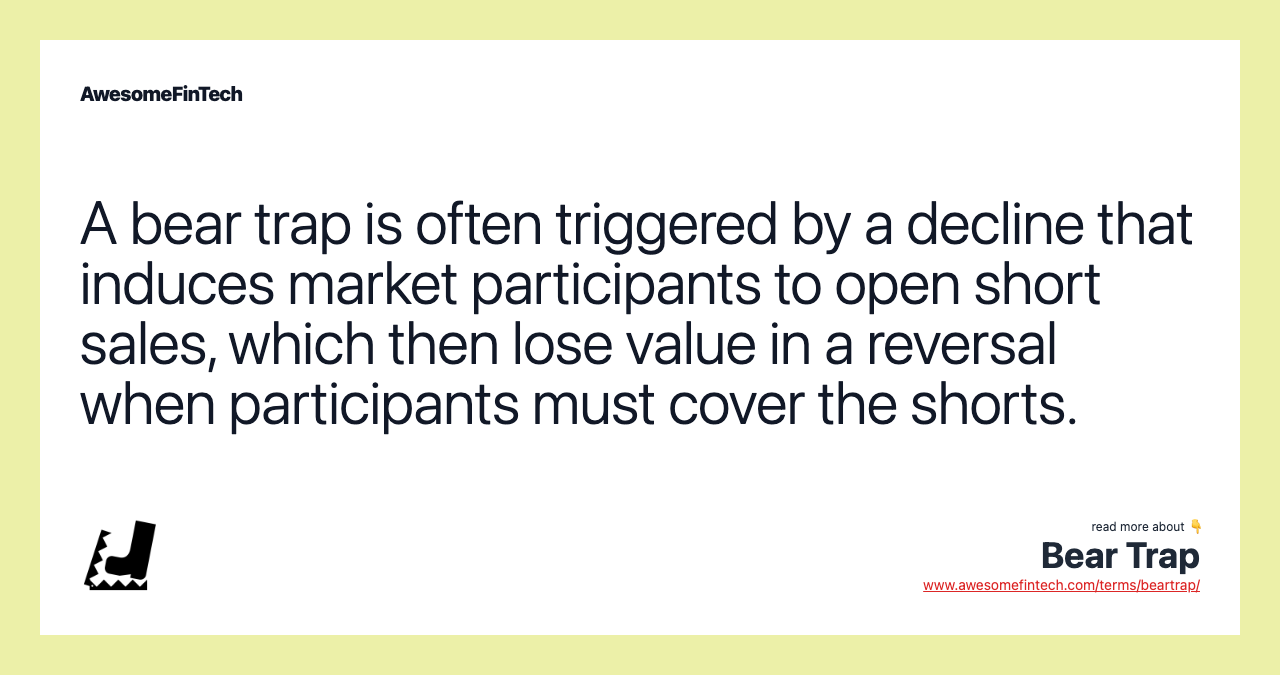 A bear trap is often triggered by a decline that induces market participants to open short sales, which then lose value in a reversal when participants must cover the shorts.