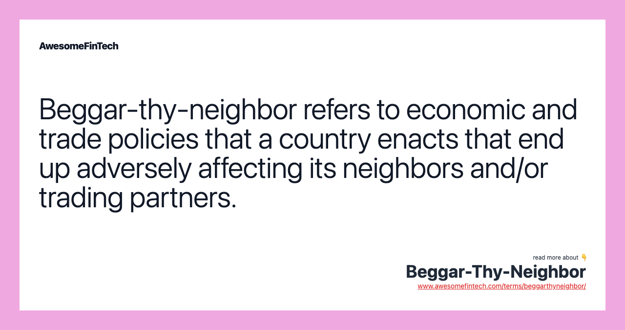Beggar-thy-neighbor refers to economic and trade policies that a country enacts that end up adversely affecting its neighbors and/or trading partners.