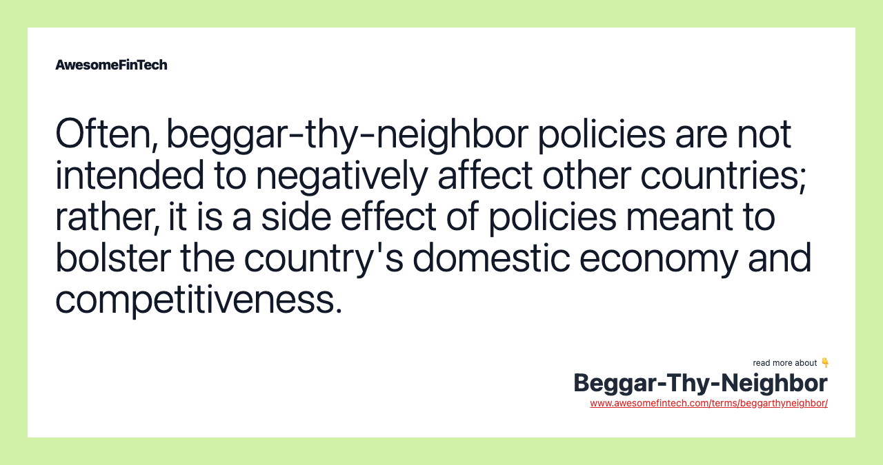 Often, beggar-thy-neighbor policies are not intended to negatively affect other countries; rather, it is a side effect of policies meant to bolster the country's domestic economy and competitiveness.