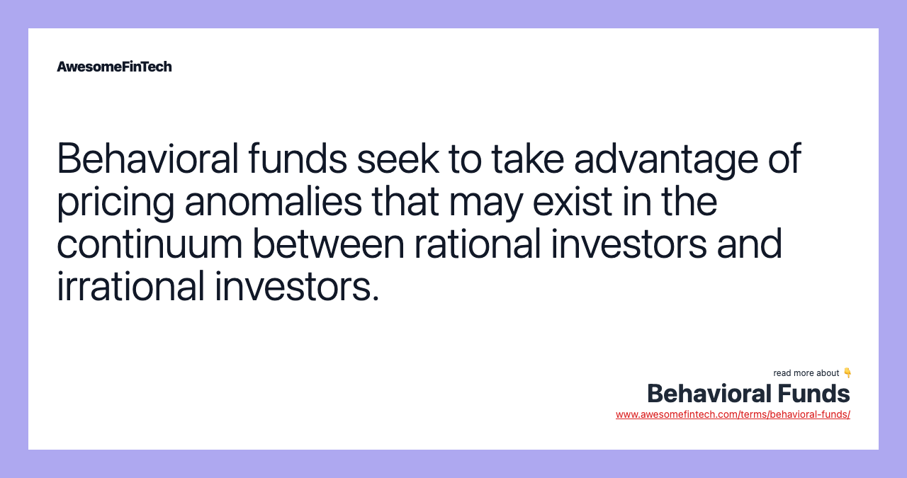 Behavioral funds seek to take advantage of pricing anomalies that may exist in the continuum between rational investors and irrational investors.