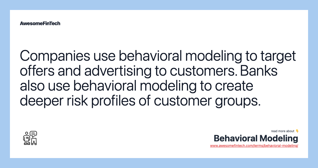 Companies use behavioral modeling to target offers and advertising to customers. Banks also use behavioral modeling to create deeper risk profiles of customer groups.