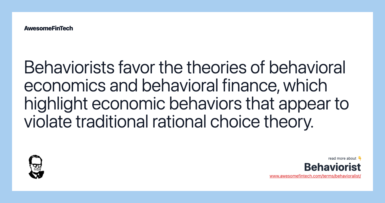 Behaviorists favor the theories of behavioral economics and behavioral finance, which highlight economic behaviors that appear to violate traditional rational choice theory.