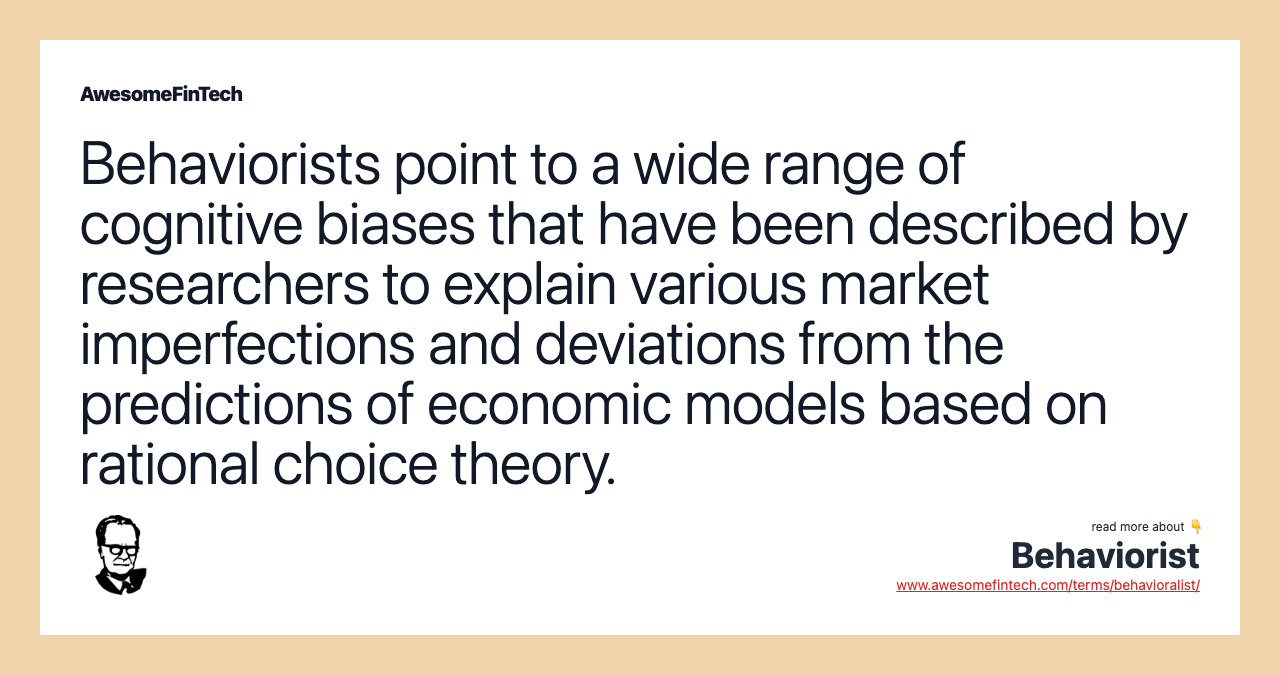 Behaviorists point to a wide range of cognitive biases that have been described by researchers to explain various market imperfections and deviations from the predictions of economic models based on rational choice theory.
