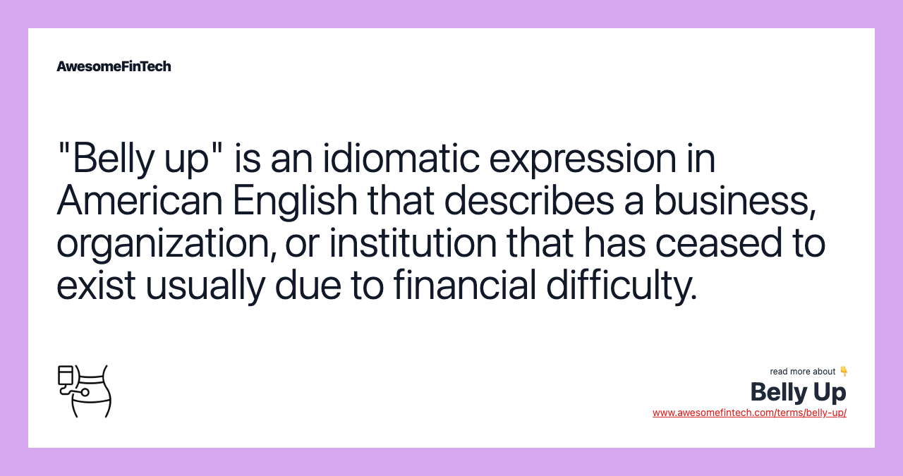 "Belly up" is an idiomatic expression in American English that describes a business, organization, or institution that has ceased to exist usually due to financial difficulty.