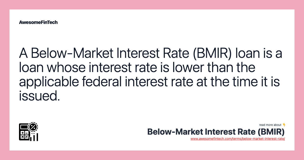 A Below-Market Interest Rate (BMIR) loan is a loan whose interest rate is lower than the applicable federal interest rate at the time it is issued.