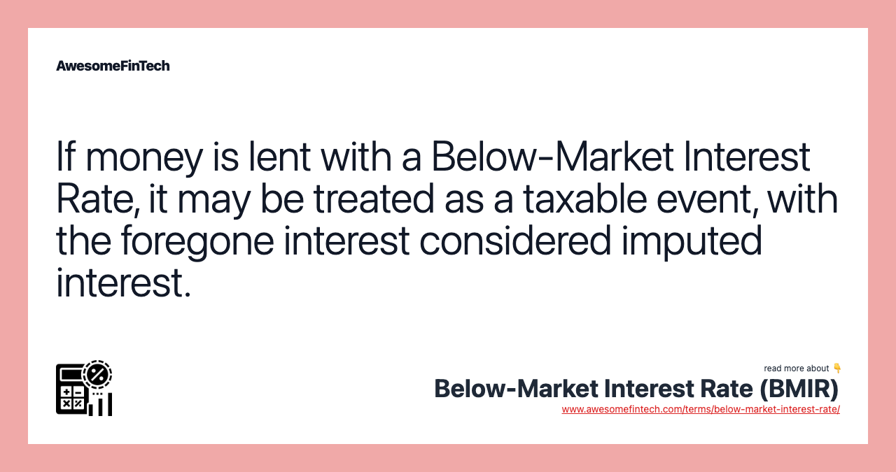 If money is lent with a Below-Market Interest Rate, it may be treated as a taxable event, with the foregone interest considered imputed interest.