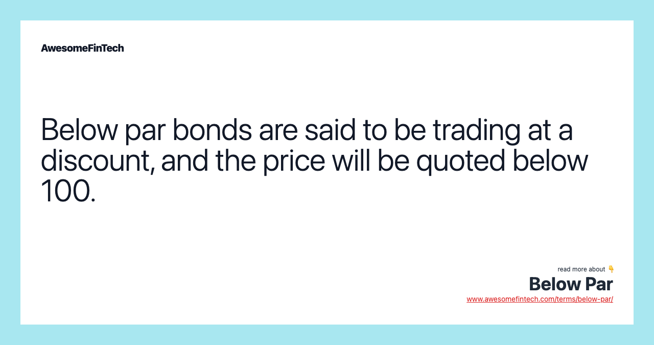 Below par bonds are said to be trading at a discount, and the price will be quoted below 100.