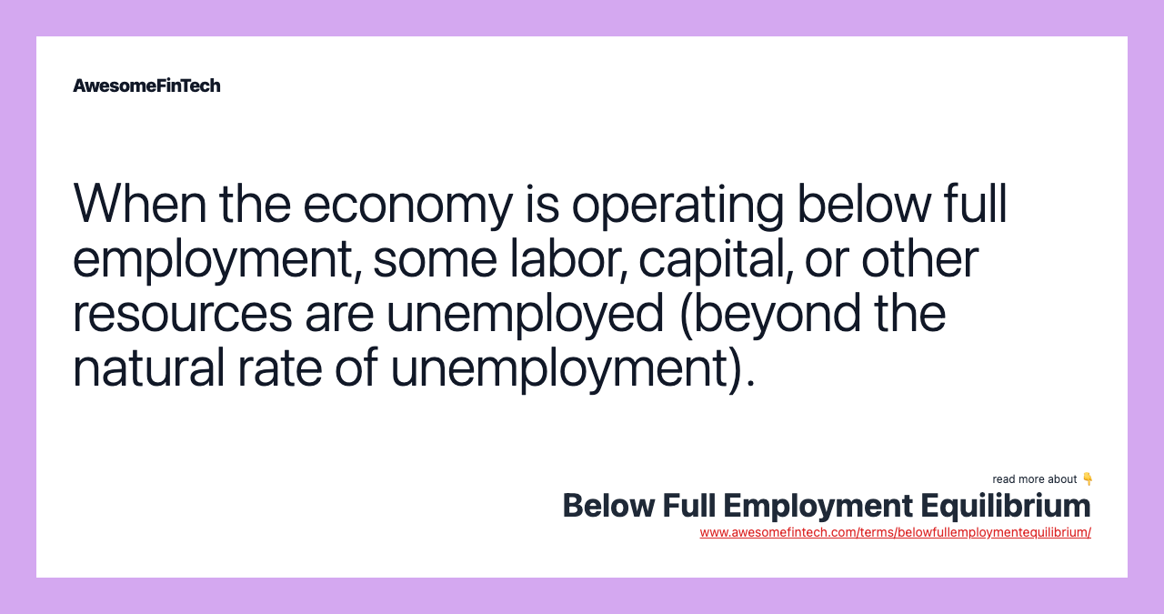 When the economy is operating below full employment, some labor, capital, or other resources are unemployed (beyond the natural rate of unemployment).