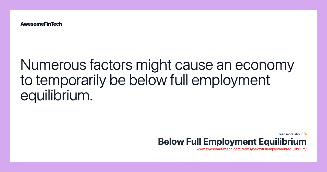 Numerous factors might cause an economy to temporarily be below full employment equilibrium.