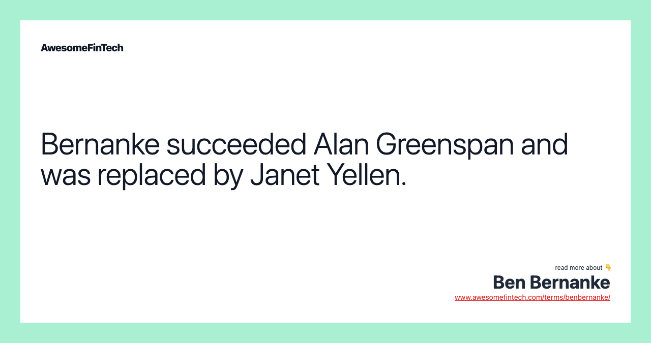 Bernanke succeeded Alan Greenspan and was replaced by Janet Yellen.