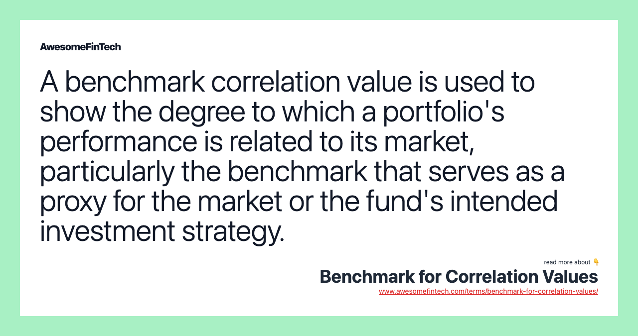 A benchmark correlation value is used to show the degree to which a portfolio's performance is related to its market, particularly the benchmark that serves as a proxy for the market or the fund's intended investment strategy.
