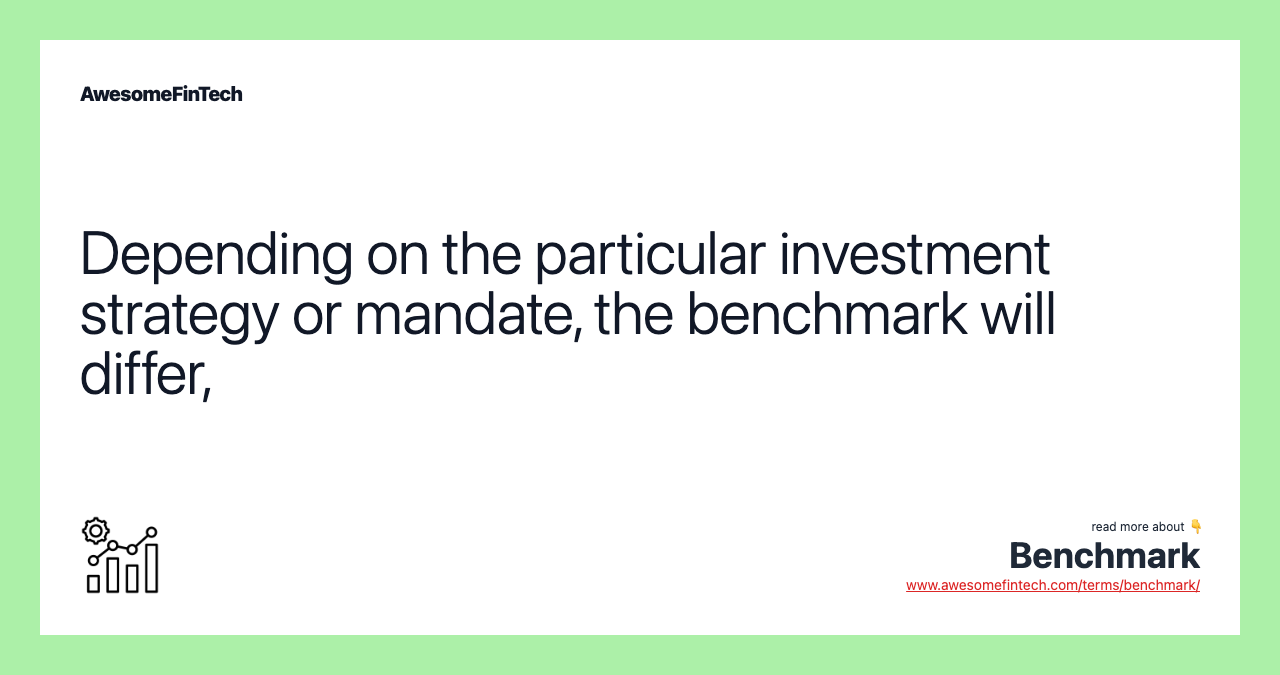 Depending on the particular investment strategy or mandate, the benchmark will differ,