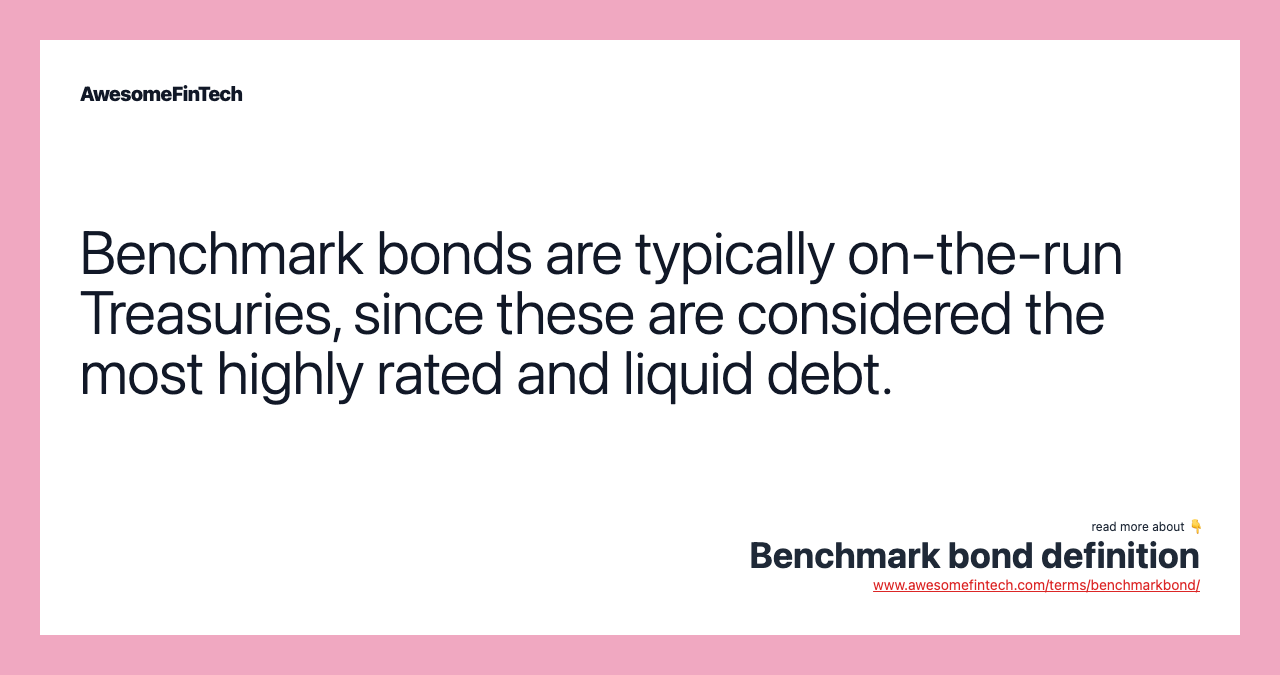 Benchmark bonds are typically on-the-run Treasuries, since these are considered the most highly rated and liquid debt.