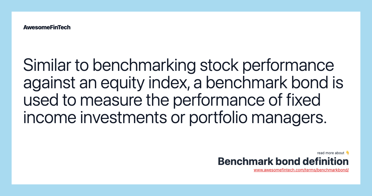 Similar to benchmarking stock performance against an equity index, a benchmark bond is used to measure the performance of fixed income investments or portfolio managers.