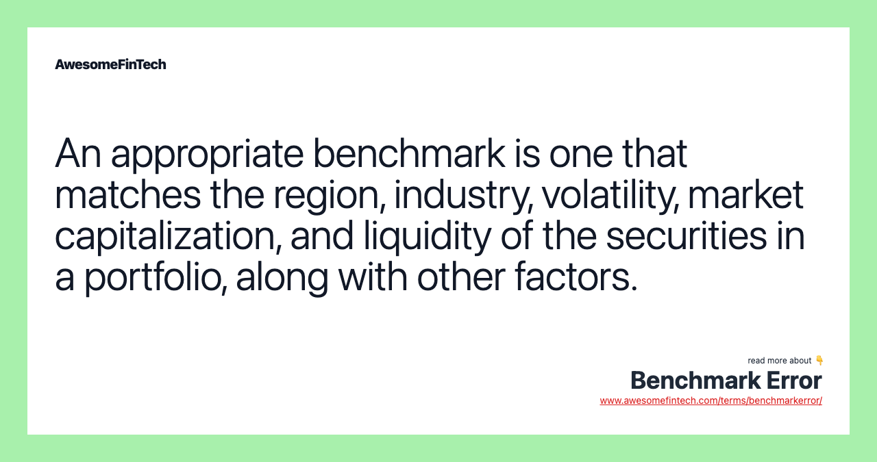 An appropriate benchmark is one that matches the region, industry, volatility, market capitalization, and liquidity of the securities in a portfolio, along with other factors.
