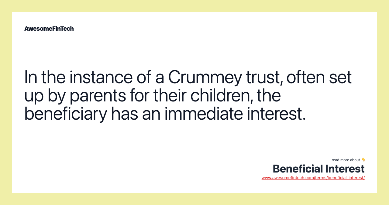 In the instance of a Crummey trust, often set up by parents for their children, the beneficiary has an immediate interest.