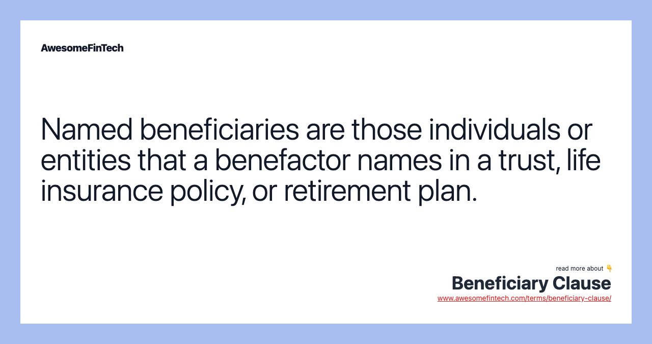 Named beneficiaries are those individuals or entities that a benefactor names in a trust, life insurance policy, or retirement plan.