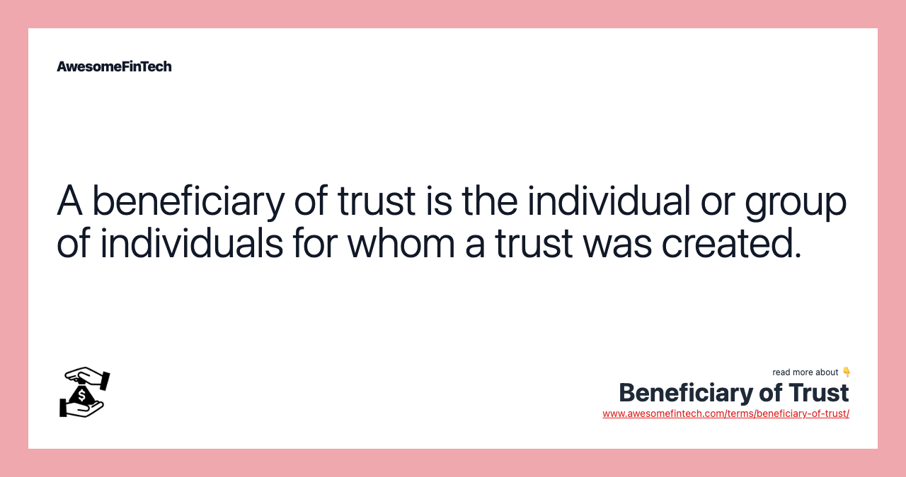 A beneficiary of trust is the individual or group of individuals for whom a trust was created.