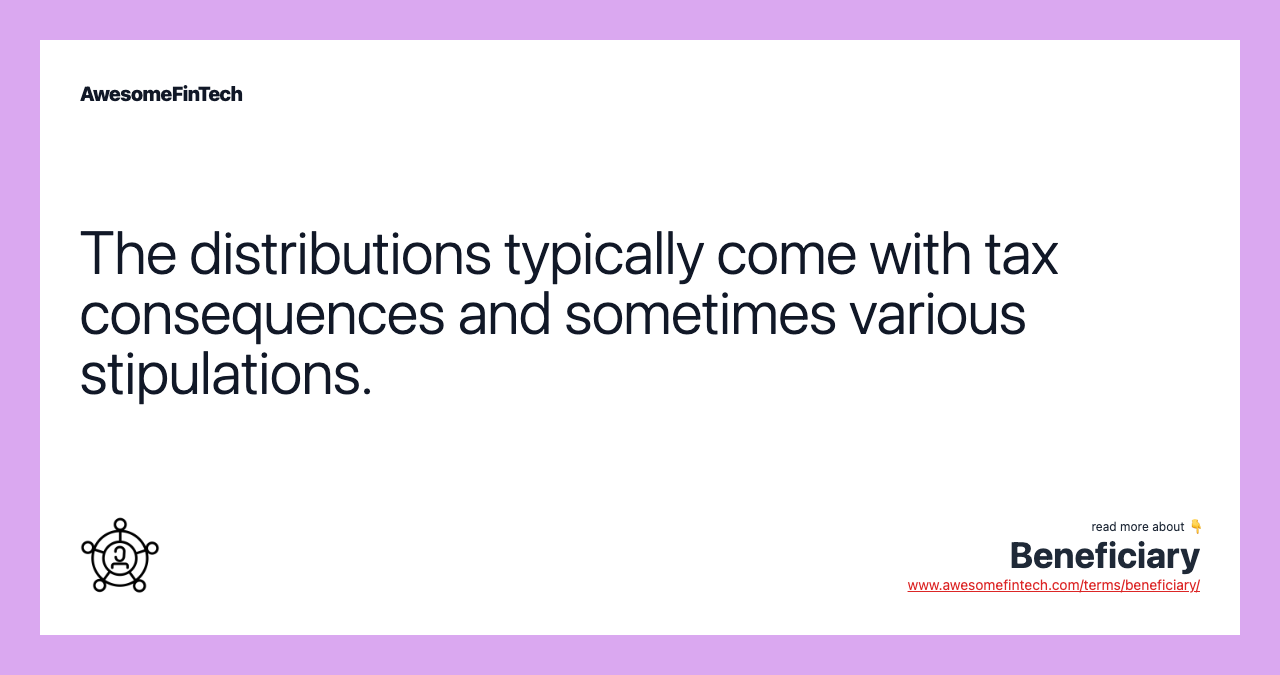 The distributions typically come with tax consequences and sometimes various stipulations.