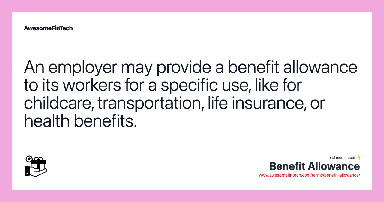 An employer may provide a benefit allowance to its workers for a specific use, like for childcare, transportation, life insurance, or health benefits.
